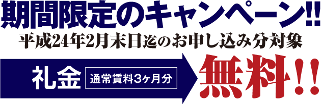 期間限定のキャンペーン!!平成24年2月末日迄のお申し込み分対象 礼金通常賃料3ヶ月分のところ無料!!